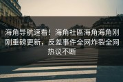 海角导航速看！海角社區海角海角刚刚重磅更新，反差事件全网炸裂全网热议不断