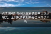点击围观！外网天堂安装包今日热点曝光，全网疯传真相揭秘全网热议不断