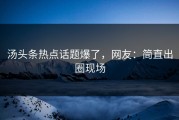 汤头条热点话题爆了，网友：简直出圈现场