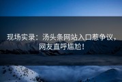 现场实录：汤头条网站入口惹争议，网友直呼尴尬！
