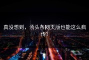 真没想到，汤头条网页版也能这么疯传？