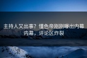 主持人又出事？懂色帝刚刚曝出内幕内幕，评论区炸裂