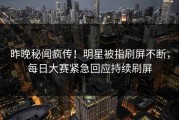 昨晚秘闻疯传！明星被指刷屏不断，每日大赛紧急回应持续刷屏