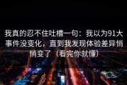 我真的忍不住吐槽一句：我以为91大事件没变化，直到我发现体验差异悄悄变了（看完你就懂）