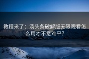 教程来了：汤头条破解版无限观看怎么用才不意难平？