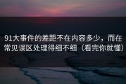 91大事件的差距不在内容多少，而在常见误区处理得细不细（看完你就懂）