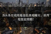 汤头条在线观看背后真相曝光，疯传程度超预期！