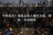 今晚直击！海角主持人曝光丑闻，揭秘，持续刷屏