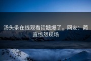汤头条在线观看话题爆了，网友：简直愤怒现场