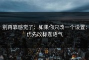 别再靠感觉了：如果你只改一个设置：优先改标题语气
