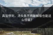 真没想到，汤头条不热破解版也能这么惊呆？