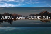 真没想到，汤头条下载也能这么愤怒？