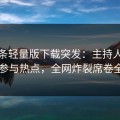 汤头条轻量版下载突发：主持人被曝曾参与热点，全网炸裂席卷全网