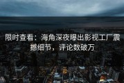 限时查看：海角深夜曝出影视工厂震撼细节，评论数破万