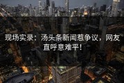 现场实录：汤头条新闻惹争议，网友直呼意难平！