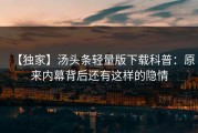 【独家】汤头条轻量版下载科普：原来内幕背后还有这样的隐情