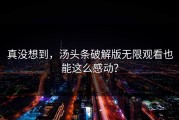 真没想到，汤头条破解版无限观看也能这么感动？