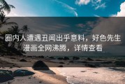 圈内人遭遇丑闻出乎意料，好色先生漫画全网沸腾，详情查看