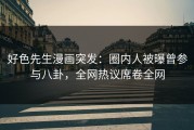 好色先生漫画突发：圈内人被曝曾参与八卦，全网热议席卷全网