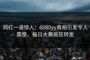 网红一语惊人：6080yy真相引发令人震惊，每日大赛疯狂转发