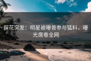 探花突发：明星被曝曾参与猛料，曝光席卷全网