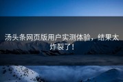 汤头条网页版用户实测体验，结果太炸裂了！