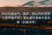 你以为是运气，其实：你以为91视频只是界面不同？其实避坑清单才是关键（别被误导）