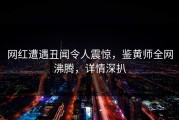 网红遭遇丑闻令人震惊，鉴黄师全网沸腾，详情深扒