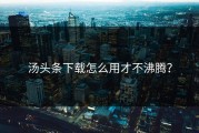 汤头条下载怎么用才不沸腾？
