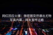 网红回应火爆：微密圈突然爆出尤物写真内幕，网友直呼过瘾