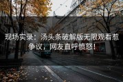 现场实录：汤头条破解版无限观看惹争议，网友直呼愤怒！