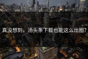 真没想到，汤头条下载也能这么出圈？