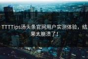 TTTTips汤头条官网用户实测体验，结果太崩溃了！