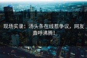 现场实录：汤头条在线惹争议，网友直呼沸腾！