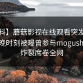 【爆料】蘑菇影视在线观看突发：大V在傍晚时刻被曝曾参与mogushipin，炸裂席卷全网