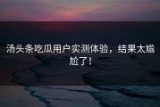 汤头条吃瓜用户实测体验，结果太尴尬了！