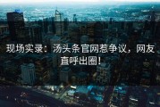 现场实录：汤头条官网惹争议，网友直呼出圈！
