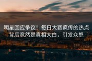 明星回应争议！每日大赛疯传的热点背后竟然是真相大白，引发众怒