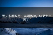 汤头条看料用户实测体验，结果太出圈了！