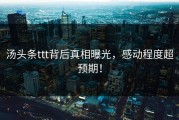 汤头条ttt背后真相曝光，感动程度超预期！