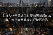主持人终于承认了！原味阁背后的故事在每日大赛曝光，评论区炸裂