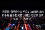 把逻辑捋顺后你会明白：51网网址的新手最容易犯的错：把历史记录当成小事（一条讲透）
