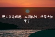 汤头条吃瓜用户实测体验，结果太惊呆了！