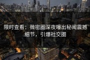 限时查看：微密圈深夜曝出秘闻震撼细节，引爆社交圈