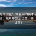 真正的关键在：91官网的新手最容易犯的错：把片单规划当成小事（别被误导）