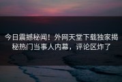 今日震撼秘闻！外网天堂下载独家揭秘热门当事人内幕，评论区炸了