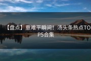【盘点】意难平瞬间！汤头条热点TOP5合集