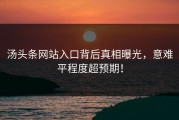 汤头条网站入口背后真相曝光，意难平程度超预期！