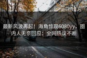 最新风波再起！海角惊现6080yy，圈内人无奈回应：全网热议不断
