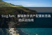 51cg.fum：解锁数字资产配置新思路的实战指南